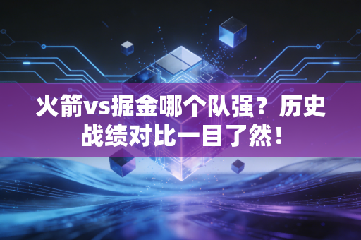 火箭vs掘金哪个队强？历史战绩对比一目了然！