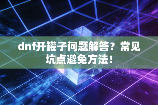 dnf开罐子问题解答？常见坑点避免方法！