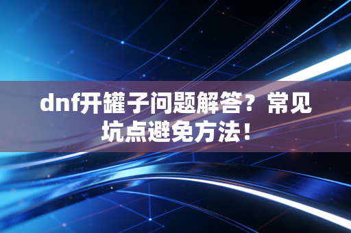 dnf开罐子问题解答？常见坑点避免方法！