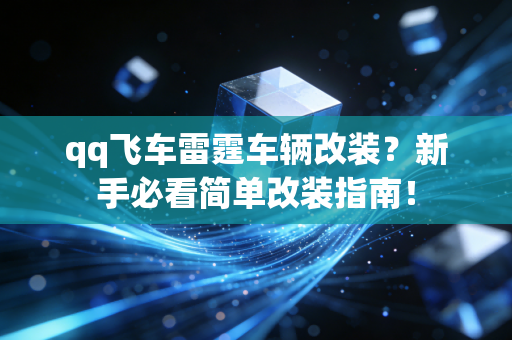 qq飞车雷霆车辆改装？新手必看简单改装指南！