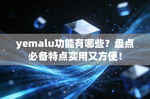 yemalu功能有哪些？盘点必备特点实用又方便！