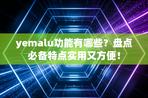 yemalu功能有哪些？盘点必备特点实用又方便！