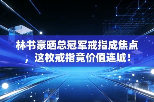林书豪晒总冠军戒指成焦点，这枚戒指竟价值连城！