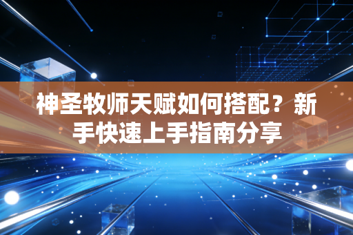 神圣牧师天赋如何搭配？新手快速上手指南分享