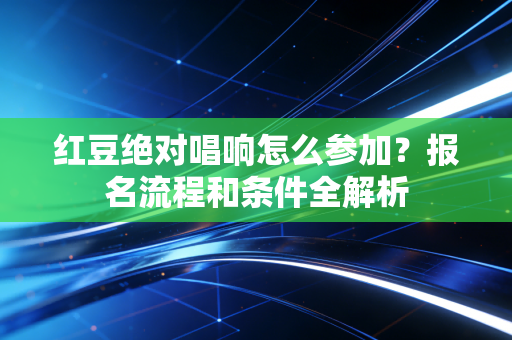 红豆绝对唱响怎么参加？报名流程和条件全解析
