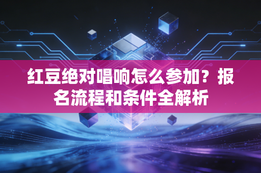 红豆绝对唱响怎么参加？报名流程和条件全解析