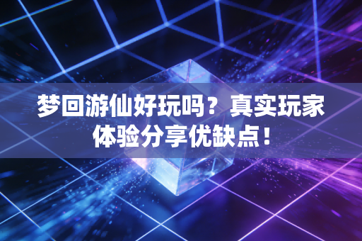 梦回游仙好玩吗？真实玩家体验分享优缺点！
