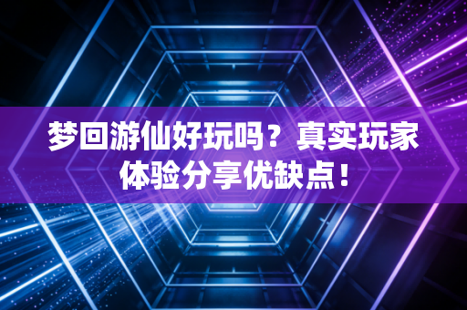梦回游仙好玩吗？真实玩家体验分享优缺点！