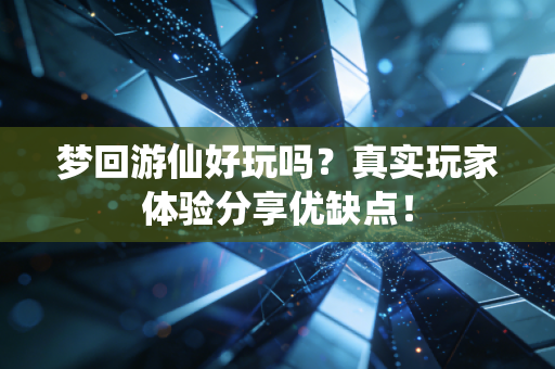 梦回游仙好玩吗？真实玩家体验分享优缺点！