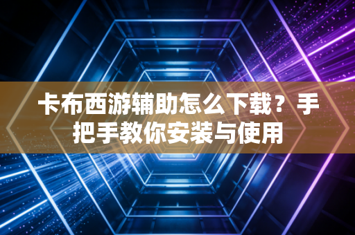 卡布西游辅助怎么下载？手把手教你安装与使用