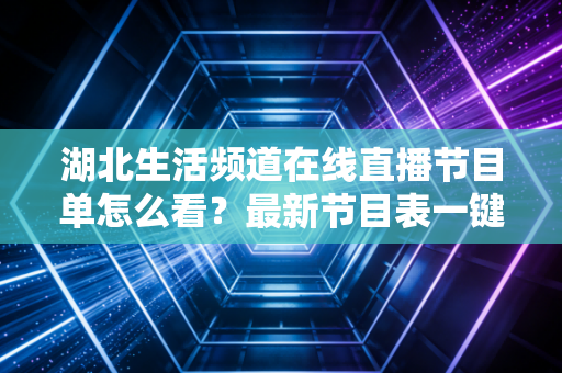 湖北生活频道在线直播节目单怎么看？最新节目表一键获取！