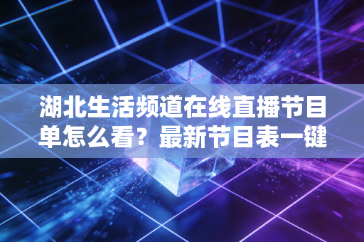 湖北生活频道在线直播节目单怎么看？最新节目表一键获取！