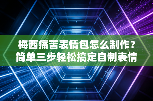 梅西痛苦表情包怎么制作？简单三步轻松搞定自制表情！