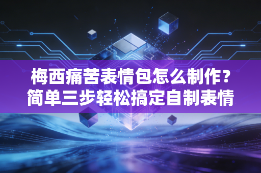 梅西痛苦表情包怎么制作？简单三步轻松搞定自制表情！