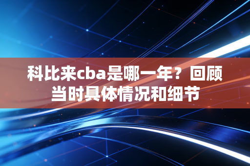 科比来cba是哪一年？回顾当时具体情况和细节