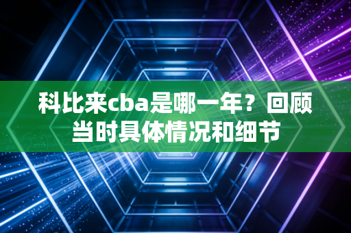 科比来cba是哪一年？回顾当时具体情况和细节
