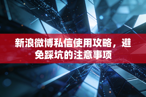 新浪微博私信使用攻略，避免踩坑的注意事项