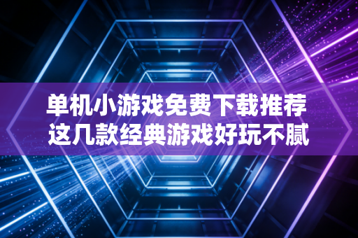 单机小游戏免费下载推荐 这几款经典游戏好玩不腻
