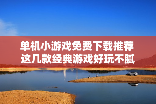 单机小游戏免费下载推荐 这几款经典游戏好玩不腻