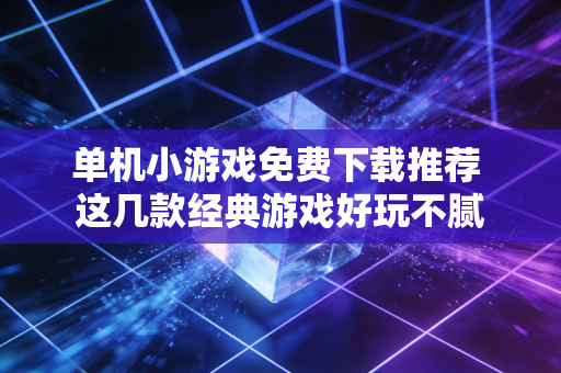 单机小游戏免费下载推荐 这几款经典游戏好玩不腻