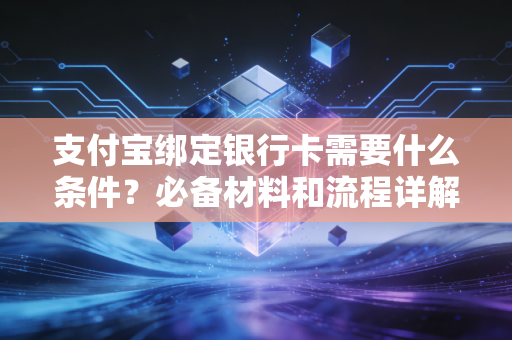 支付宝绑定银行卡需要什么条件？必备材料和流程详解