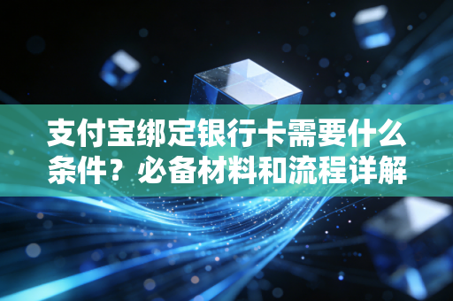 支付宝绑定银行卡需要什么条件？必备材料和流程详解