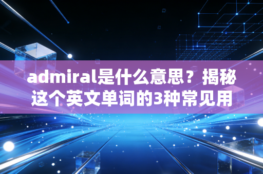 admiral是什么意思？揭秘这个英文单词的3种常见用法