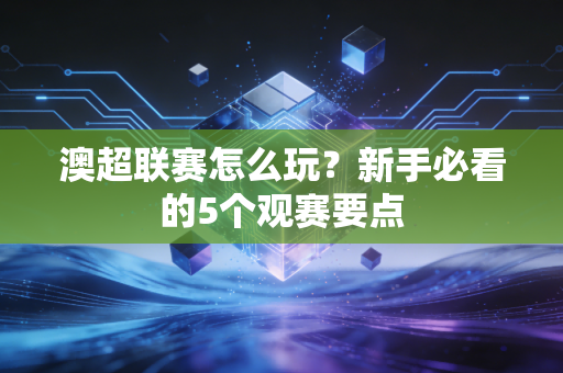 澳超联赛怎么玩？新手必看的5个观赛要点