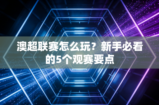 澳超联赛怎么玩？新手必看的5个观赛要点