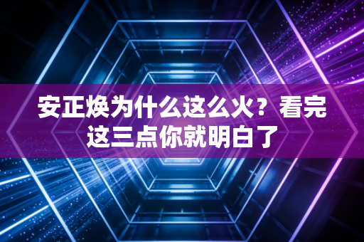 安正焕为什么这么火？看完这三点你就明白了