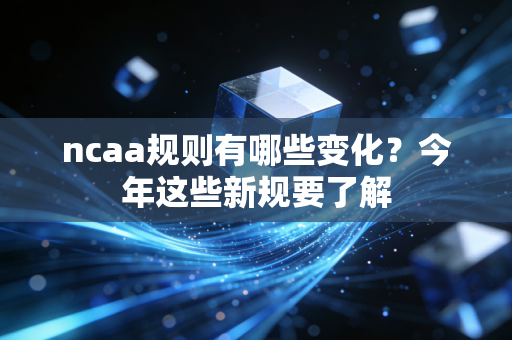 ncaa规则有哪些变化？今年这些新规要了解