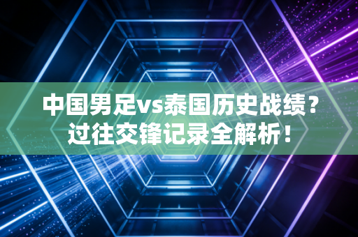 中国男足vs泰国历史战绩？过往交锋记录全解析！