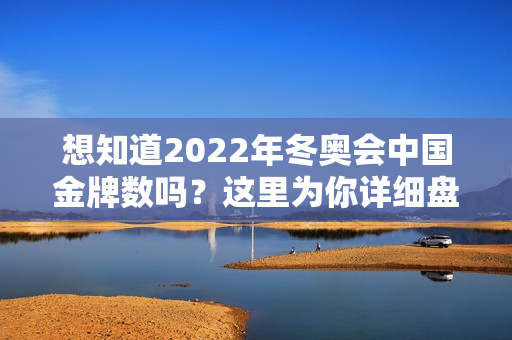 想知道2022年冬奥会中国金牌数吗？这里为你详细盘点！