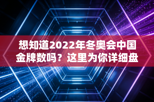想知道2022年冬奥会中国金牌数吗？这里为你详细盘点！