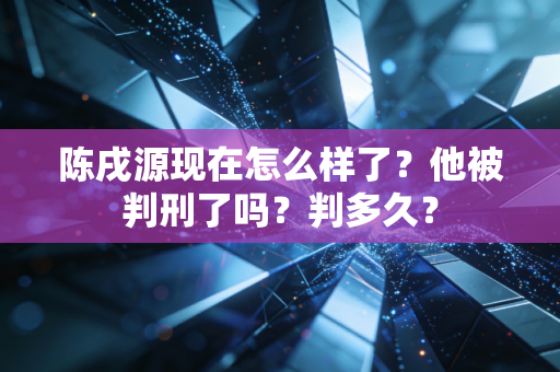 陈戌源现在怎么样了?他被判刑了吗?判多久?