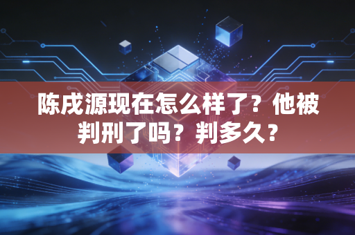 陈戌源现在怎么样了?他被判刑了吗?判多久?