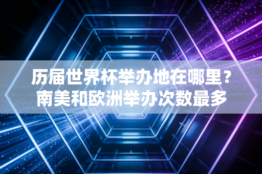 历届世界杯举办地在哪里？南美和欧洲举办次数最多