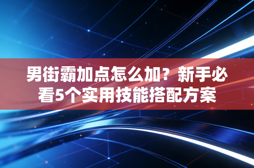 男街霸加点怎么加？新手必看5个实用技能搭配方案