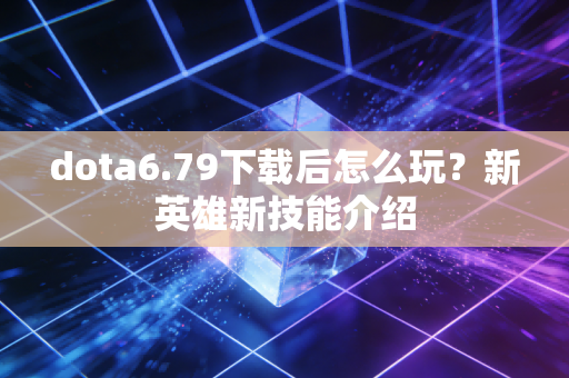 dota6.79下载后怎么玩？新英雄新技能介绍