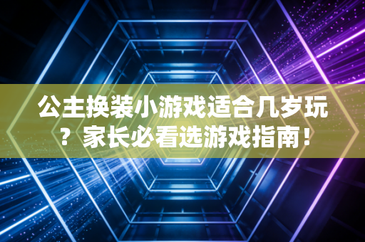 公主换装小游戏适合几岁玩?家长必看选游戏指南!
