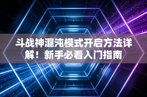 斗战神混沌模式开启方法详解！新手必看入门指南