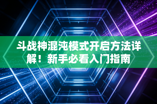 斗战神混沌模式开启方法详解！新手必看入门指南