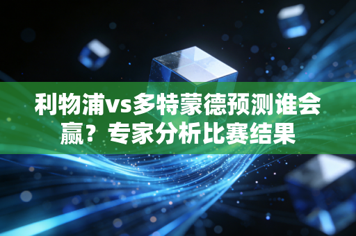 利物浦vs多特蒙德预测谁会赢？专家分析比赛结果