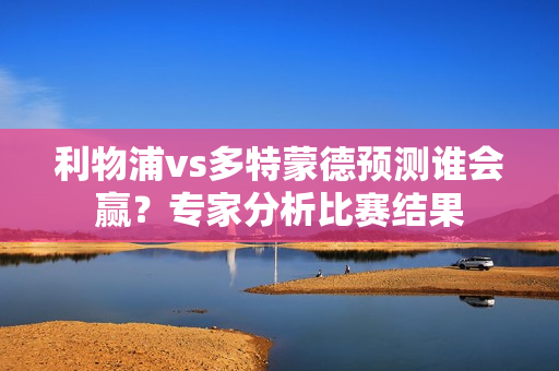 利物浦vs多特蒙德预测谁会赢？专家分析比赛结果