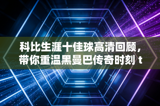 科比生涯十佳球高清回顾，带你重温黑曼巴传奇时刻 think