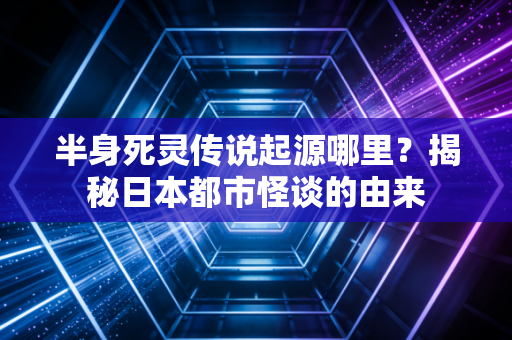 半身死灵传说起源哪里？揭秘日本都市怪谈的由来