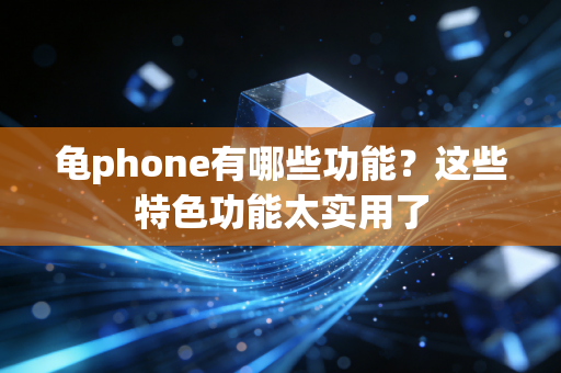 龟phone有哪些功能？这些特色功能太实用了