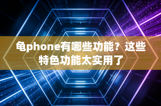 龟phone有哪些功能？这些特色功能太实用了