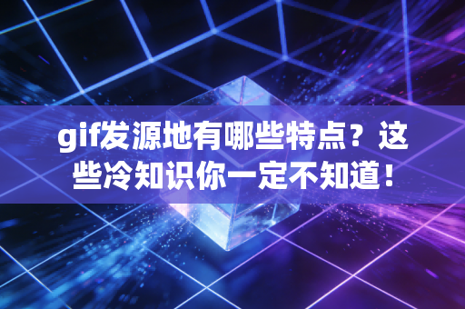 gif发源地有哪些特点？这些冷知识你一定不知道！