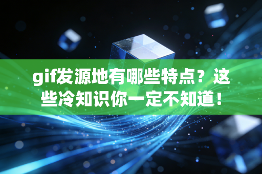 gif发源地有哪些特点？这些冷知识你一定不知道！